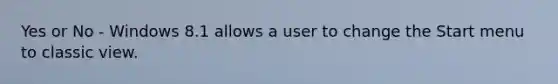 Yes or No - Windows 8.1 allows a user to change the Start menu to classic view.