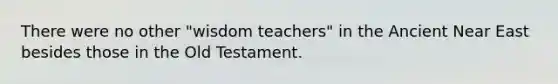 There were no other "wisdom teachers" in the Ancient Near East besides those in the Old Testament.