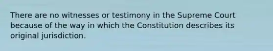 There are no witnesses or testimony in the Supreme Court because of the way in which the Constitution describes its original jurisdiction.