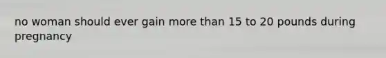 no woman should ever gain more than 15 to 20 pounds during pregnancy