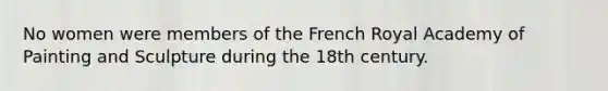 No women were members of the French Royal Academy of Painting and Sculpture during the 18th century.