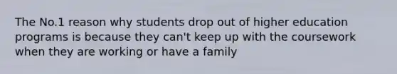 The No.1 reason why students drop out of higher education programs is because they can't keep up with the coursework when they are working or have a family