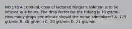 NO.178 A 1000-mL dose of lactated Ringer's solution is to be infused in 8 hours. The drop factor for the tubing is 10 gtt/mL. How many drops per minute should the nurse administer? A. 125 gtt/min B. 48 gtt/min C. 20 gtt/min D. 21 gtt/min