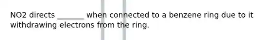 NO2 directs _______ when connected to a benzene ring due to it withdrawing electrons from the ring.