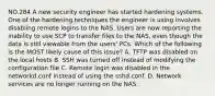 NO.284 A new security engineer has started hardening systems. One of the hardening techniques the engineer is using involves disabling remote logins to the NAS. Users are now reporting the inability to use SCP to transfer files to the NAS, even though the data is still viewable from the users' PCs. Which of the following is the MOST likely cause of this issue? A. TFTP was disabled on the local hosts B. SSH was turned off instead of modifying the configuration file C. Remote login was disabled in the networkd.conf instead of using the sshd.conf. D. Network services are no longer running on the NAS.