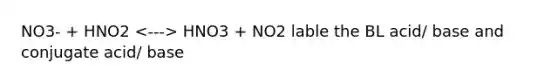 NO3- + HNO2 HNO3 + NO2 lable the BL acid/ base and conjugate acid/ base