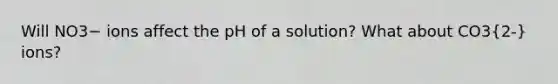 Will NO3− ions affect the pH of a solution? What about CO3(2-) ions?