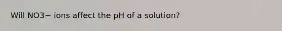 Will NO3− ions affect the pH of a solution?