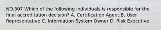 NO.307 Which of the following individuals is responsible for the final accreditation decision? A. Certification Agent B. User Representative C. Information System Owner D. Risk Executive