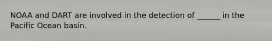 NOAA and DART are involved in the detection of ______ in the Pacific Ocean basin.