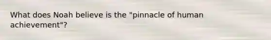 What does Noah believe is the "pinnacle of human achievement"?
