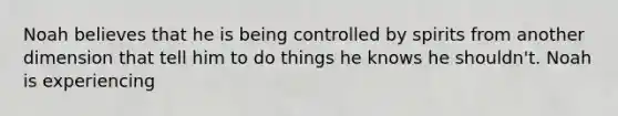 Noah believes that he is being controlled by spirits from another dimension that tell him to do things he knows he shouldn't. Noah is experiencing