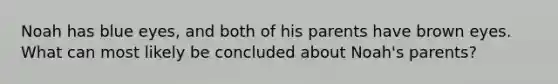 Noah has blue eyes, and both of his parents have brown eyes. What can most likely be concluded about Noah's parents?