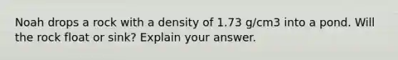 Noah drops a rock with a density of 1.73 g/cm3 into a pond. Will the rock float or sink? Explain your answer.