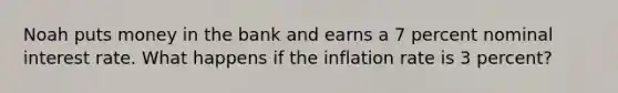 Noah puts money in the bank and earns a 7 percent nominal interest rate. What happens if the inflation rate is 3 percent?