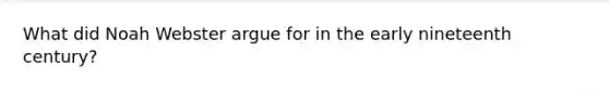 What did Noah Webster argue for in the early nineteenth century?