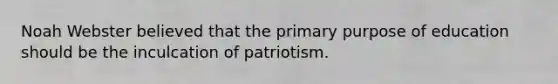 Noah Webster believed that the primary purpose of education should be the inculcation of patriotism.