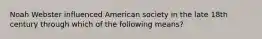 Noah Webster influenced American society in the late 18th century through which of the following means?