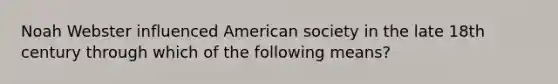 Noah Webster influenced American society in the late 18th century through which of the following means?