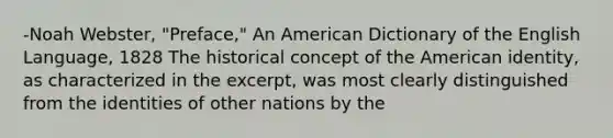 -Noah Webster, "Preface," An American Dictionary of the English Language, 1828 The historical concept of the American identity, as characterized in the excerpt, was most clearly distinguished from the identities of other nations by the