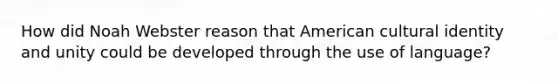 How did Noah Webster reason that American cultural identity and unity could be developed through the use of language?