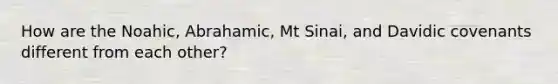 How are the Noahic, Abrahamic, Mt Sinai, and Davidic covenants different from each other?