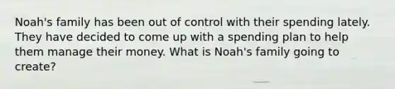 Noah's family has been out of control with their spending lately. They have decided to come up with a spending plan to help them manage their money. What is Noah's family going to create?