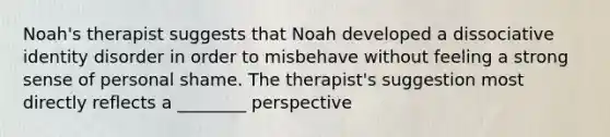 Noah's therapist suggests that Noah developed a dissociative identity disorder in order to misbehave without feeling a strong sense of personal shame. The therapist's suggestion most directly reflects a ________ perspective