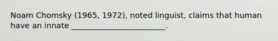 Noam Chomsky (1965, 1972), noted linguist, claims that human have an innate ________________________.