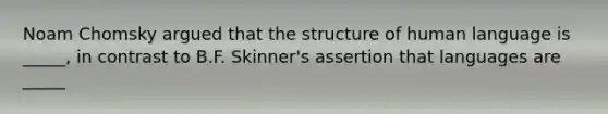 Noam Chomsky argued that the structure of human language is _____, in contrast to B.F. Skinner's assertion that languages are _____