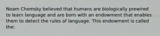 Noam Chomsky believed that humans are biologically prewired to learn language and are born with an endowment that enables them to detect the rules of language. This endowment is called the: