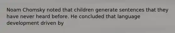 Noam Chomsky noted that children generate sentences that they have never heard before. He concluded that language development driven by