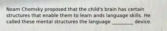 Noam Chomsky proposed that the child's brain has certain structures that enable them to learn ands language skills. He called these mental structures the language _________ device.