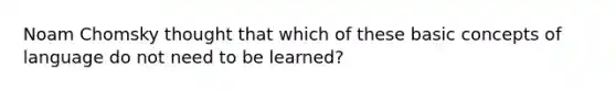 Noam Chomsky thought that which of these basic concepts of language do not need to be learned?