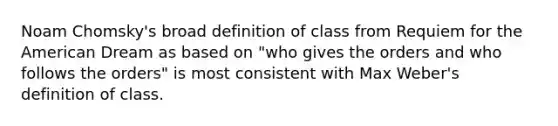 Noam Chomsky's broad definition of class from Requiem for the American Dream as based on "who gives the orders and who follows the orders" is most consistent with Max Weber's definition of class.