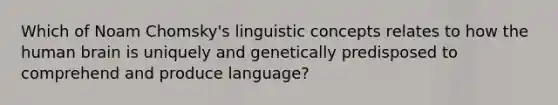 Which of Noam Chomsky's linguistic concepts relates to how the human brain is uniquely and genetically predisposed to comprehend and produce language?