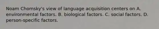 Noam Chomsky's view of language acquisition centers on A. environmental factors. B. biological factors. C. social factors. D. person-specific factors.