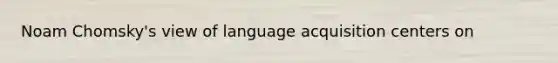 Noam Chomsky's view of language acquisition centers on