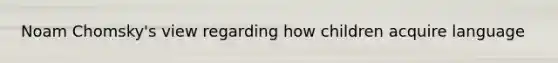 Noam Chomsky's view regarding how children acquire language