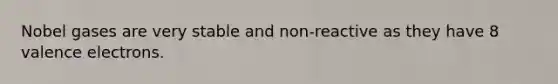 Nobel gases are very stable and non-reactive as they have 8 valence electrons.