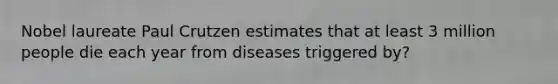 Nobel laureate Paul Crutzen estimates that at least 3 million people die each year from diseases triggered by?