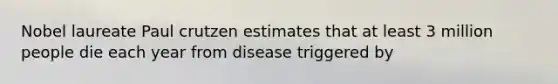 Nobel laureate Paul crutzen estimates that at least 3 million people die each year from disease triggered by