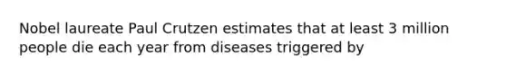 Nobel laureate Paul Crutzen estimates that at least 3 million people die each year from diseases triggered by