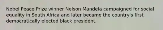 Nobel Peace Prize winner Nelson Mandela campaigned for social equality in South Africa and later became the country's first democratically elected black president.