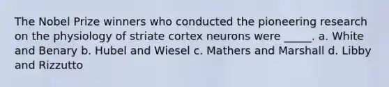 The Nobel Prize winners who conducted the pioneering research on the physiology of striate cortex neurons were _____.​ a. White and Benary b. Hubel and Wiesel c. Mathers and Marshall d. Libby and Rizzutto