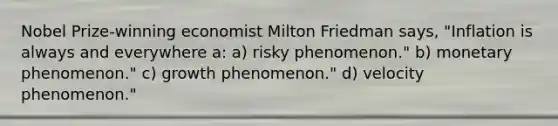 Nobel Prize-winning economist Milton Friedman says, "Inflation is always and everywhere a: a) risky phenomenon." b) monetary phenomenon." c) growth phenomenon." d) velocity phenomenon."