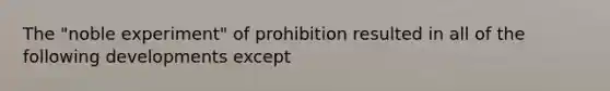 The "noble experiment" of prohibition resulted in all of the following developments except