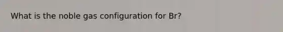 What is the noble gas configuration for Br?