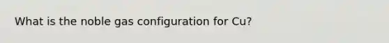 What is the noble gas configuration for Cu?