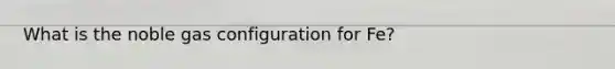 What is the noble gas configuration for Fe?